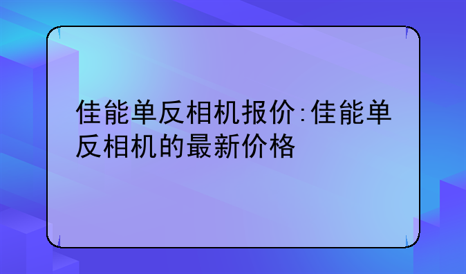 佳能单反相机报价:佳能单反相机的最新价格