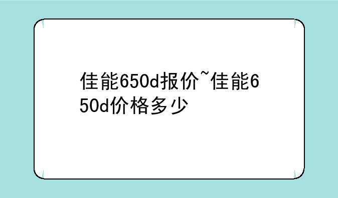 佳能650d报价~佳能650d价格多少