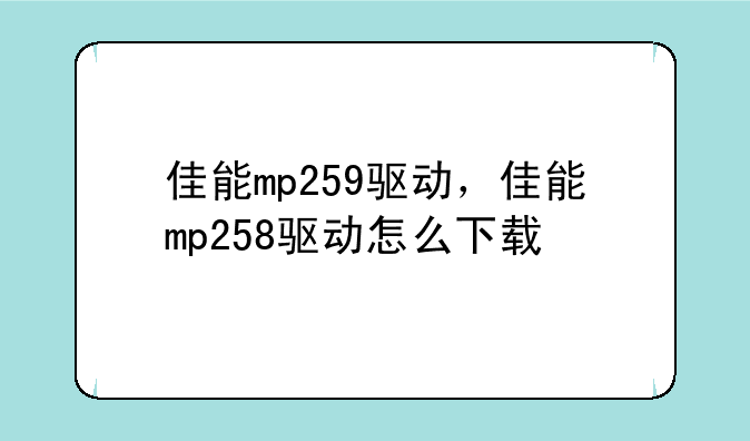 佳能mp259驱动，佳能mp258驱动怎么下载