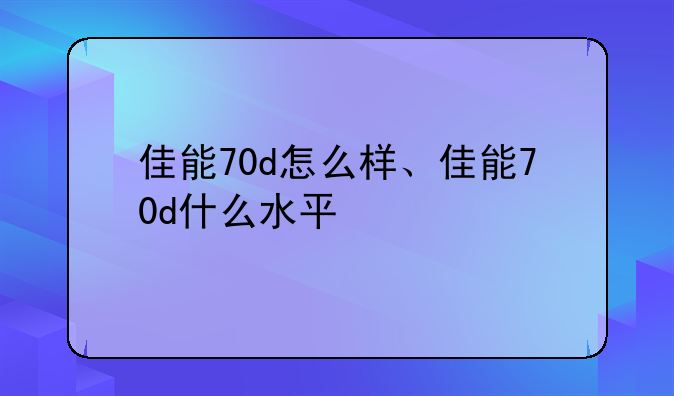 佳能70d怎么样、佳能70d什么水平