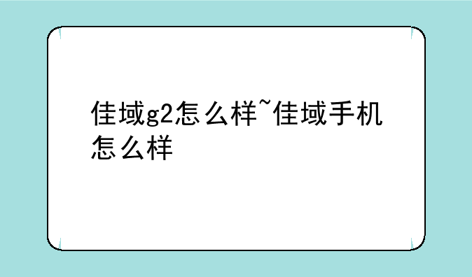 佳域g2怎么样~佳域手机怎么样