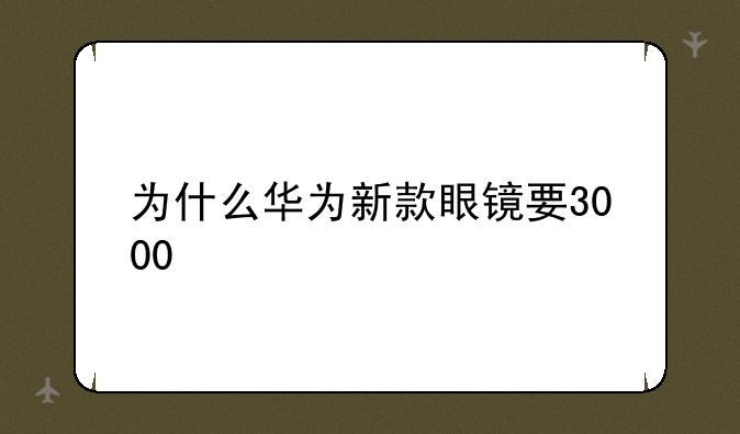 为什么华为新款眼镜要3000