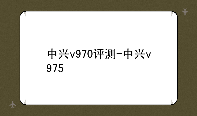 中兴v970评测-中兴v975