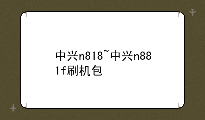 中兴n818~中兴n881f刷机包