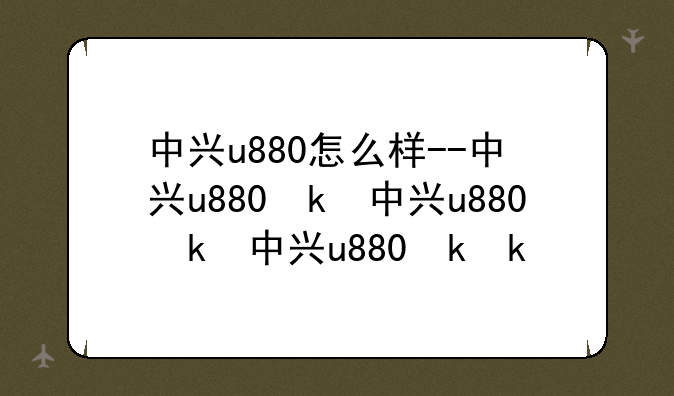 中兴u880怎么样--中兴u880参数