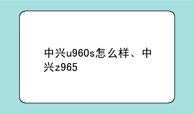 中兴u960s怎么样、中兴z965