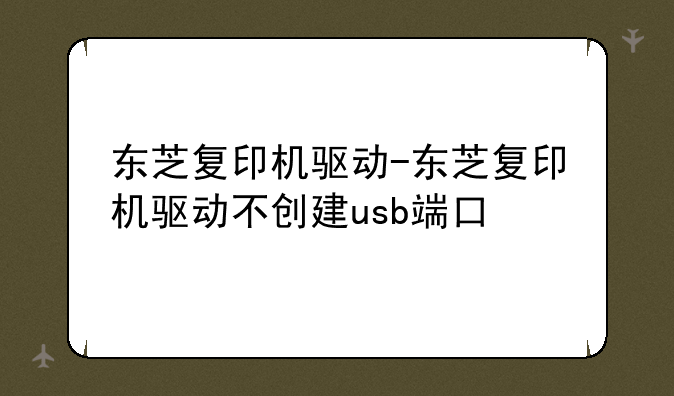 东芝复印机驱动-东芝复印机驱动不创建usb端口
