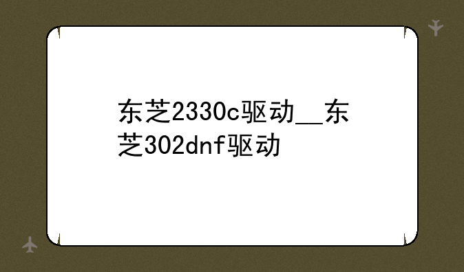东芝2330c驱动__东芝302dnf驱动