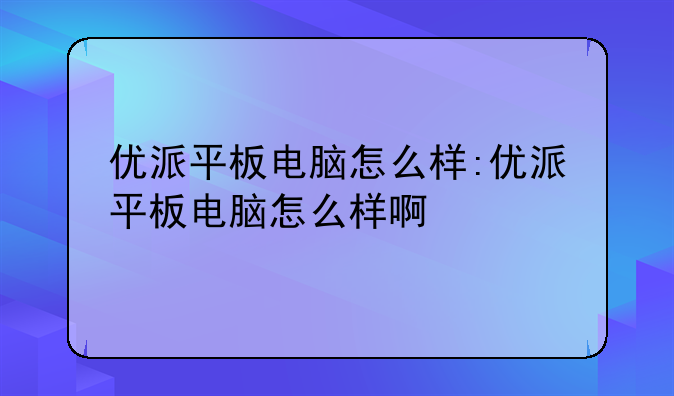 优派平板电脑怎么样:优派平板电脑怎么样啊