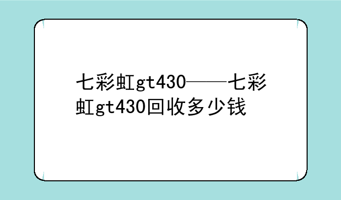 七彩虹gt430——七彩虹gt430回收多少钱