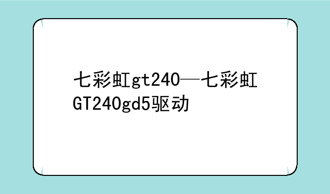 七彩虹gt240—七彩虹GT240gd5驱动