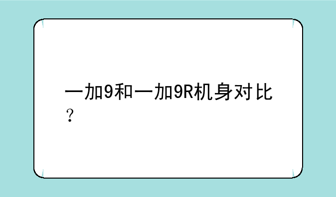一加9和一加9R机身对比？