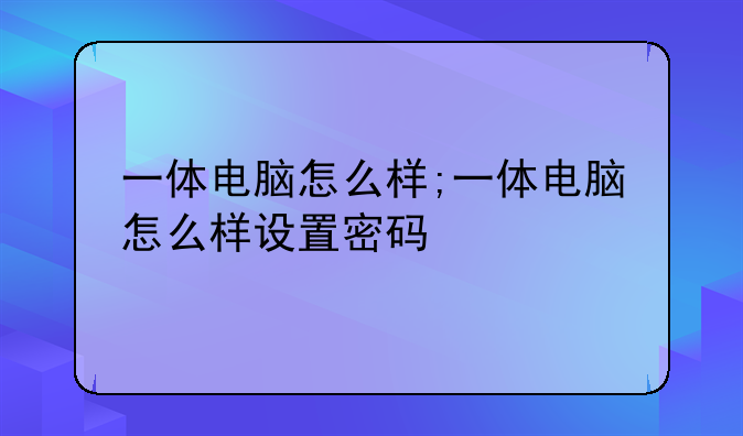 一体电脑怎么样;一体电脑怎么样设置密码