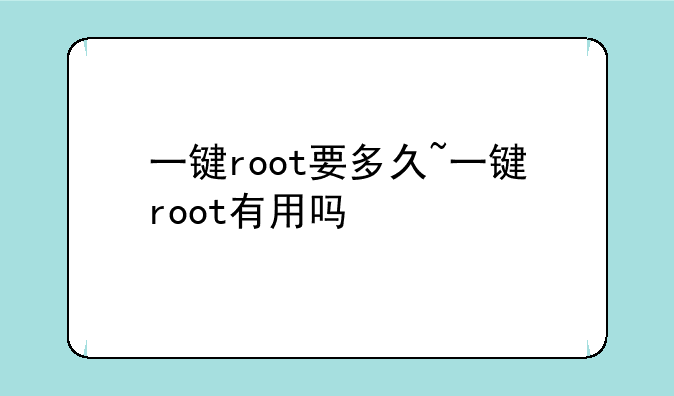 一键root要多久~一键root有用吗