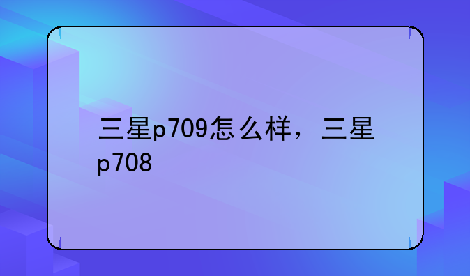 三星p709怎么样，三星p708