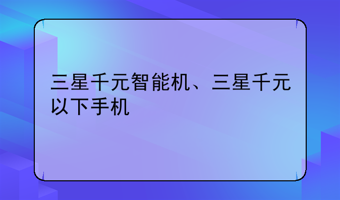 三星千元智能机、三星千元以下手机