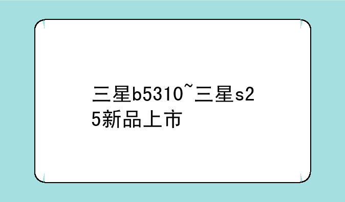 三星b5310~三星s25新品上市