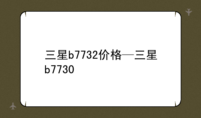 三星b7732价格—三星b7730