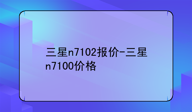 三星n7102报价-三星n7100价格