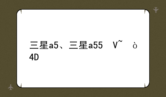 三星a5、三星a55参数