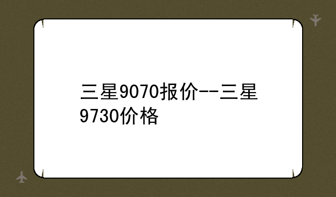 三星9070报价--三星9730价格
