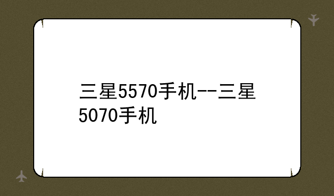 三星5570手机--三星5070手机
