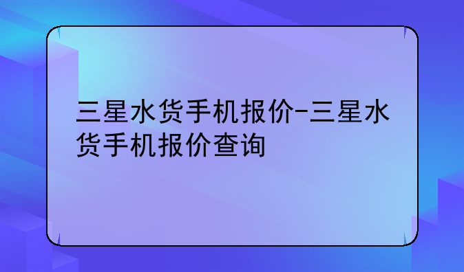 三星水货手机报价-三星水货手机报价查询