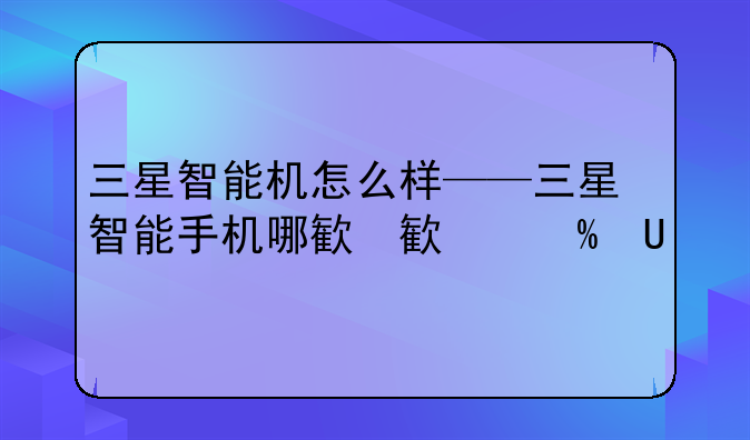 三星智能机怎么样——三星智能手机哪款好