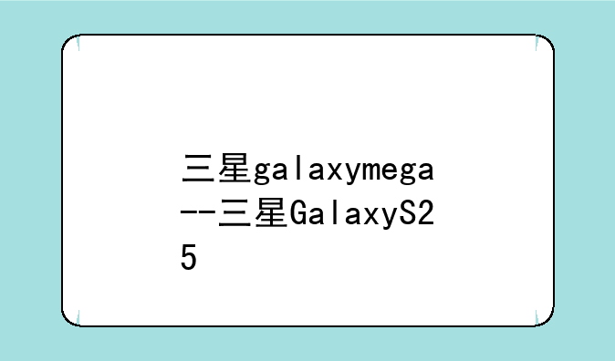 三星galaxymega--三星GalaxyS25