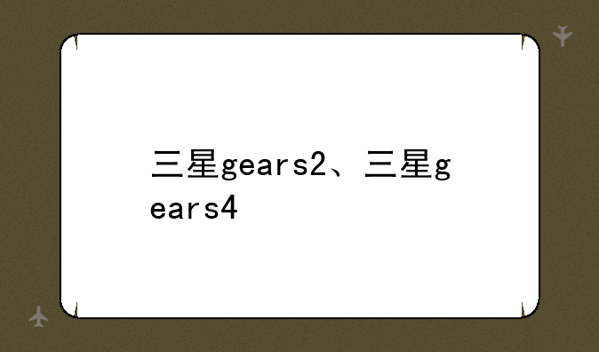 三星gears2、三星gears4