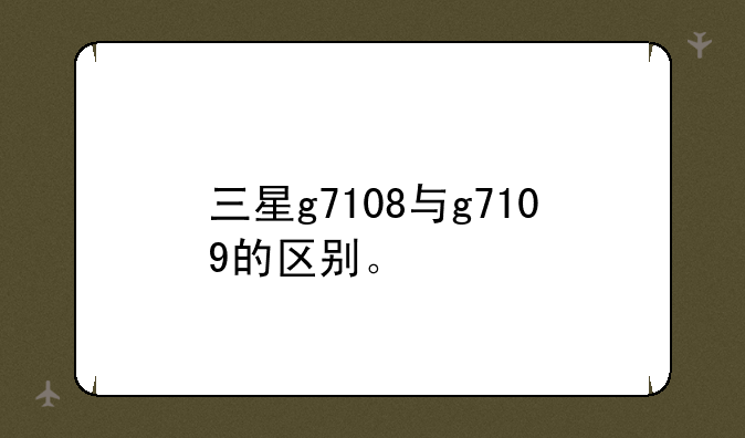三星g7108与g7109的区别。