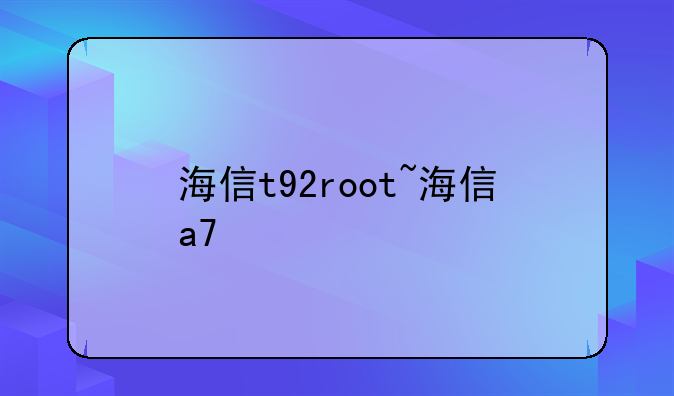 海信t92root~海信a7