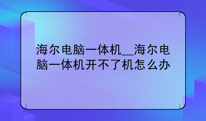 海尔电脑一体机__海尔电脑一体机开不了机怎么办