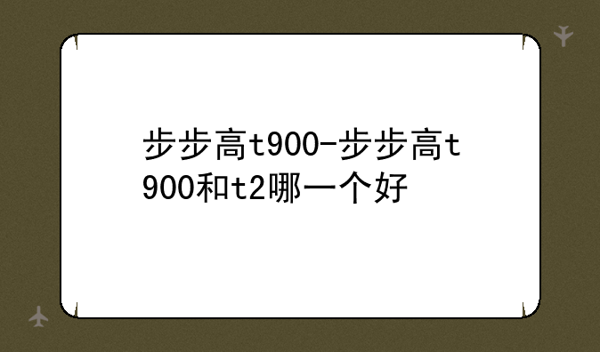 步步高t900-步步高t900和t2哪一个好