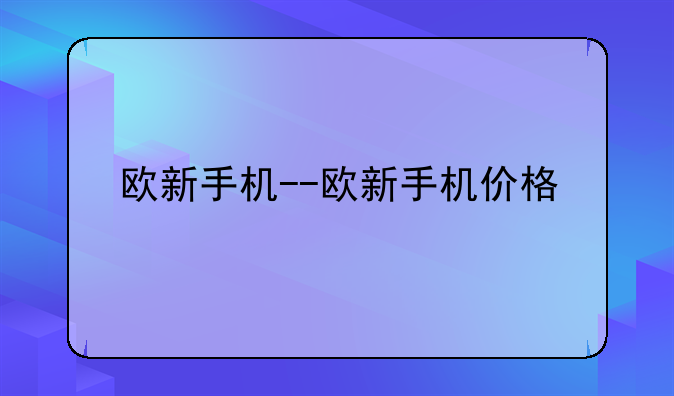 欧新手机--欧新手机价格