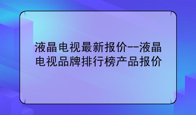 液晶电视最新报价--液晶电视品牌排行榜产品报价