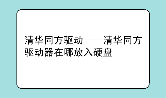 清华同方驱动——清华同方驱动器在哪放入硬盘