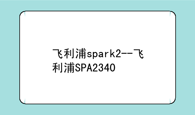 飞利浦spark2--飞利浦SPA2340
