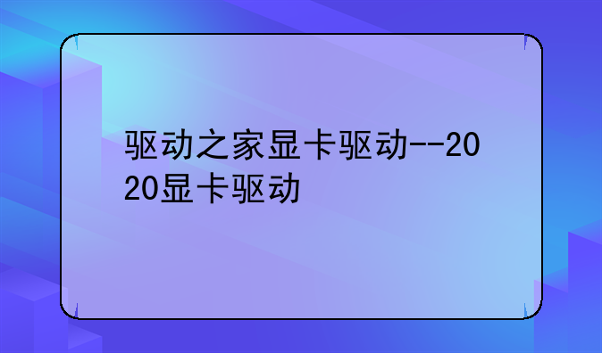 驱动之家显卡驱动--2020显卡驱动