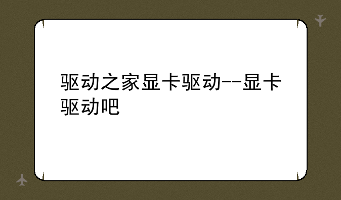 驱动之家显卡驱动--显卡驱动吧