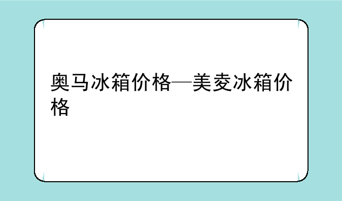 奥马冰箱价格—美夌冰箱价格
