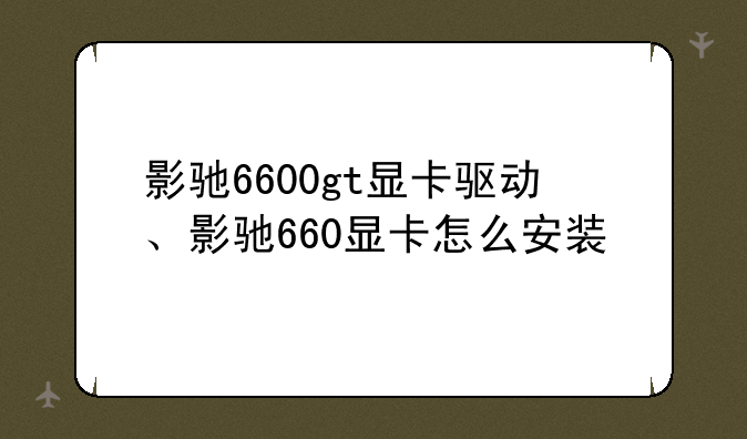 影驰6600gt显卡驱动、影驰660显卡怎么安装
