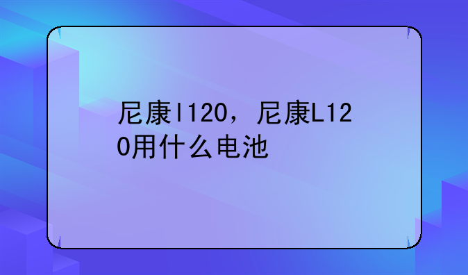 尼康l120，尼康L120用什么电池
