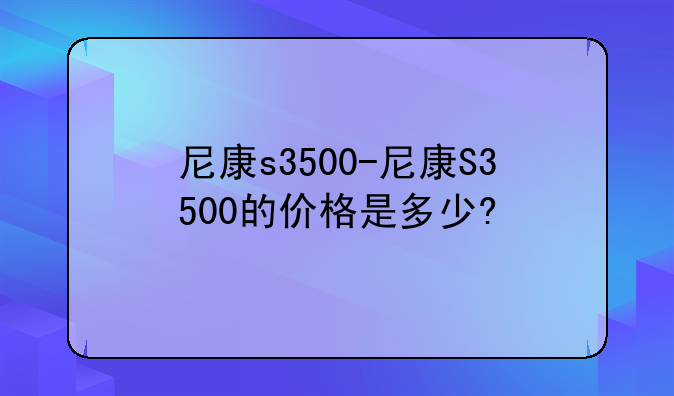 尼康s3500-尼康S3500的价格是多少?