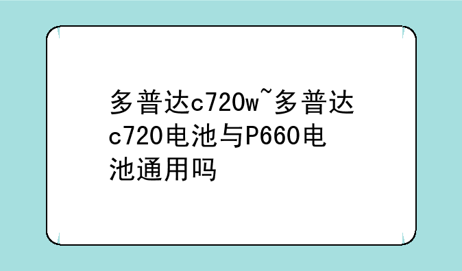多普达c720w~多普达c720电池与P660电池通用吗