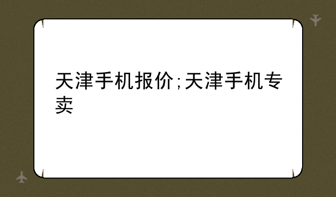 天津手机报价;天津手机专卖