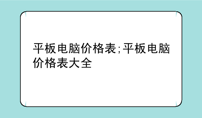 平板电脑价格表;平板电脑价格表大全