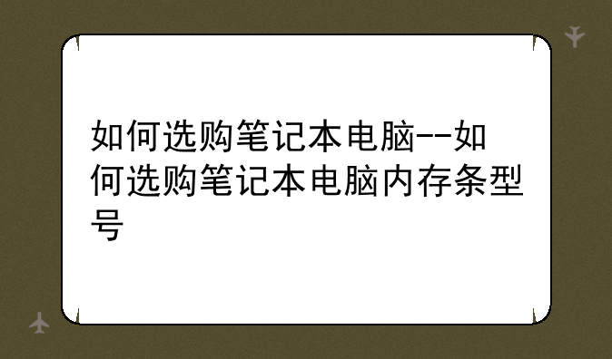 如何选购笔记本电脑--如何选购笔记本电脑内存条型号