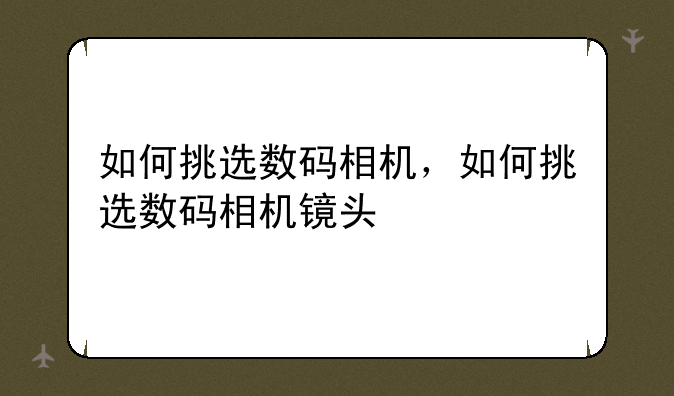 如何挑选数码相机，如何挑选数码相机镜头