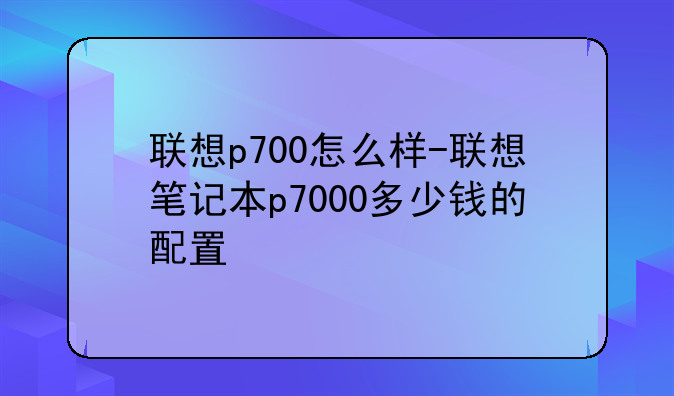 联想p700怎么样-联想笔记本p7000多少钱的配置